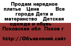 Продам нарядное платье › Цена ­ 500 - Все города Дети и материнство » Детская одежда и обувь   . Псковская обл.,Псков г.